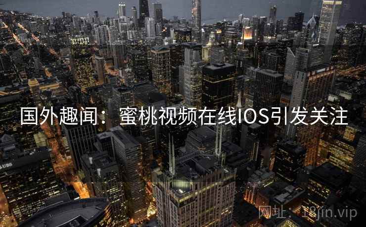 国外趣闻:蜜桃视频在线IOS引发关注 国外趣闻:蜜桃视频在线IOS引发关注