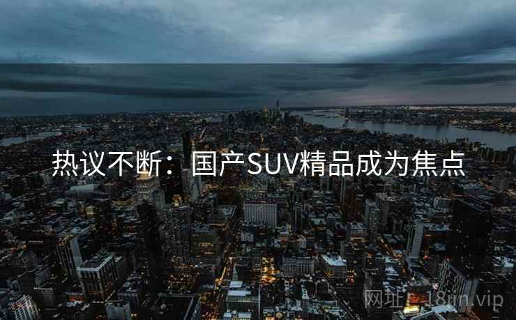 热议不断：国产SUV精品成为焦点