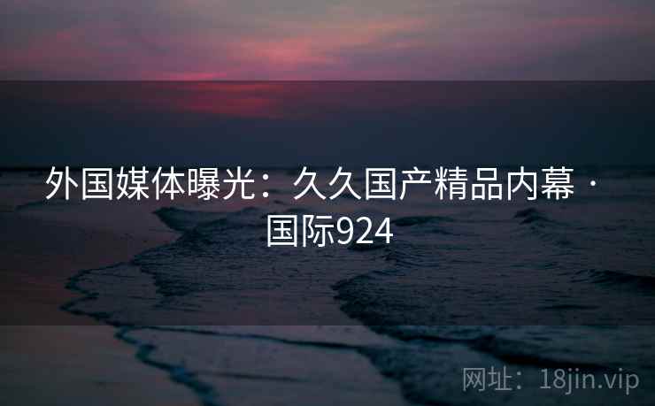 外国媒体曝光：久久国产精品内幕 · 国际924