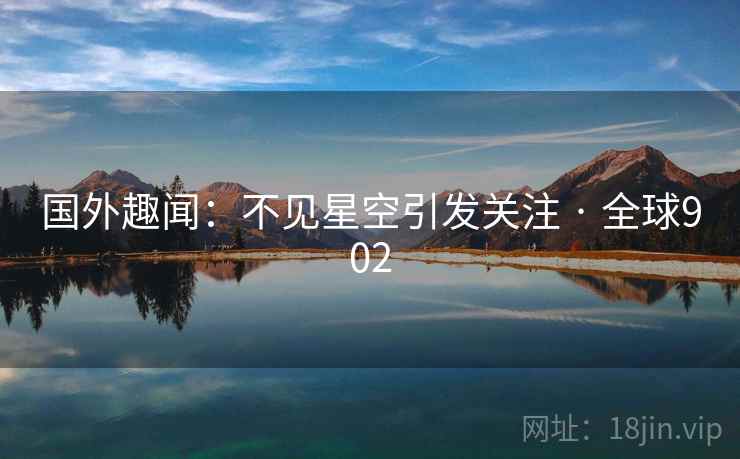 国外趣闻:不见星空引发关注 · 全球902 国外趣闻:不见星空引发关注 · 全球902