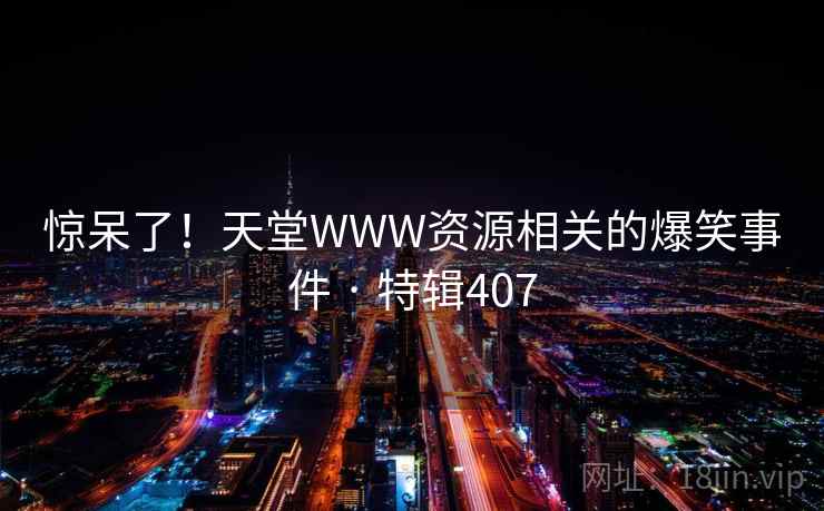 惊呆了!天堂WWW资源相关的爆笑事件 · 特辑407 惊呆了!天堂WWW资源相关的爆笑事件 · 特辑407