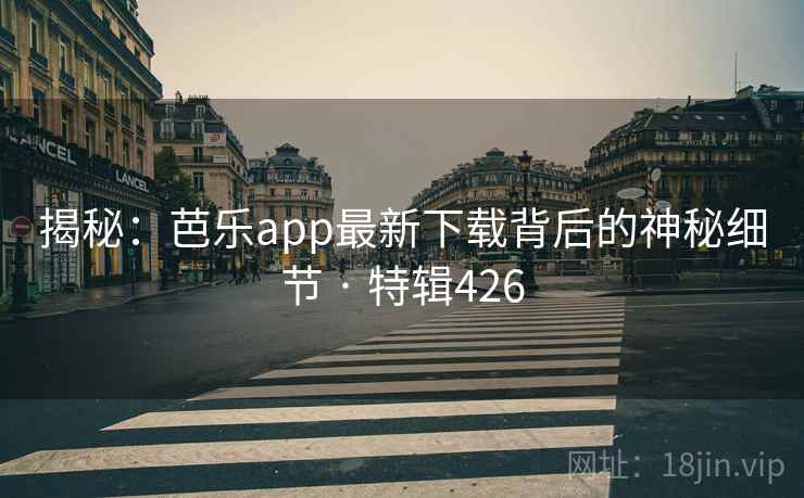 揭秘：芭乐app最新下载背后的神秘细节 · 特辑426