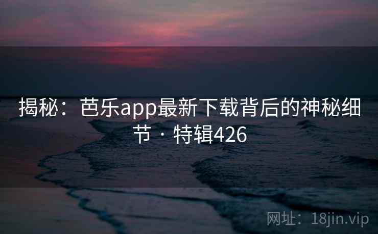 揭秘：芭乐app最新下载背后的神秘细节 · 特辑426
