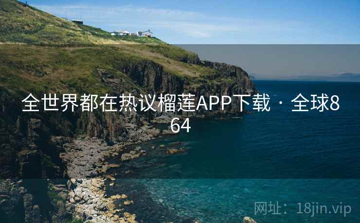 全世界都在热议榴莲APP下载 · 全球864