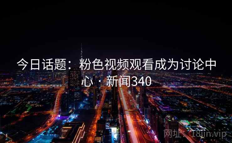 今日话题：粉色视频观看成为讨论中心 · 新闻340