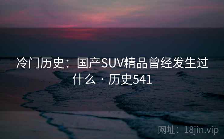 冷门历史:国产SUV精品曾经发生过什么 · 历史541 冷门历史:国产SUV精品曾经发生过什么 · 历史541