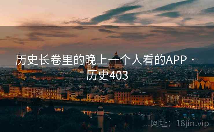 历史长卷里的晚上一个人看的APP · 历史403 历史长卷里的晚上一个人看的APP · 历史403