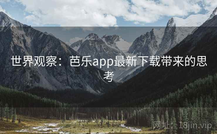 世界观察:芭乐app最新下载带来的思考 世界观察:芭乐app最新下载带来的思考