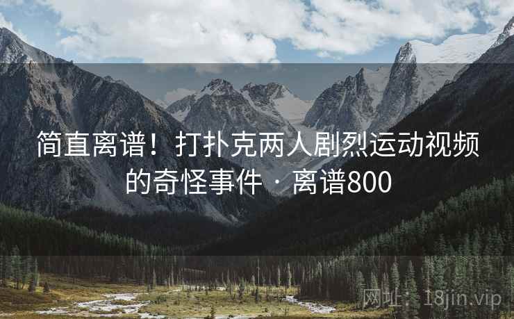 简直离谱！打扑克两人剧烈运动视频的奇怪事件 · 离谱800