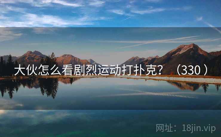 大伙怎么看剧烈运动打扑克？（330 ）