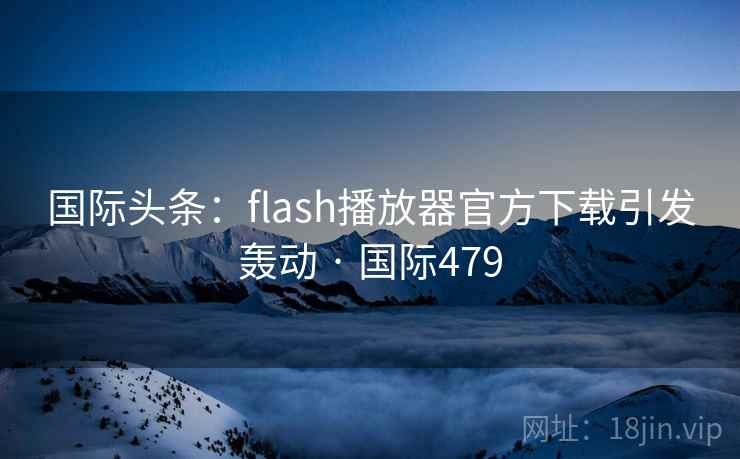 国际头条：flash播放器官方下载引发轰动 · 国际479