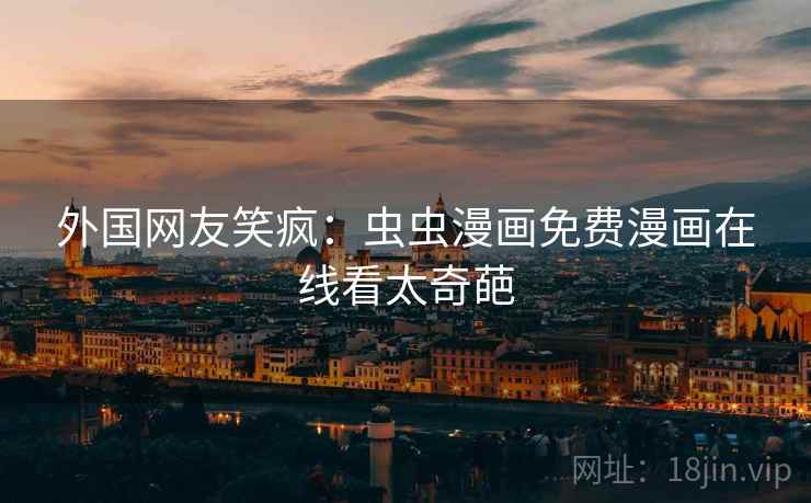 外国网友笑疯:虫虫漫画免费漫画在线看太奇葩 外国网友笑疯:虫虫漫画免费漫画在线看太奇葩