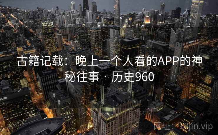 古籍记载：晚上一个人看的APP的神秘往事 · 历史960