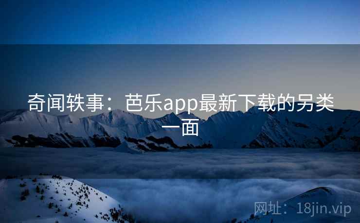 奇闻轶事:芭乐app最新下载的另类一面 奇闻轶事:芭乐app最新下载的另类一面