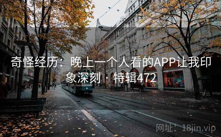 奇怪经历:晚上一个人看的APP让我印象深刻 · 特辑472 奇怪经历:晚上一个人看的APP让我印象深刻 · 特辑472
