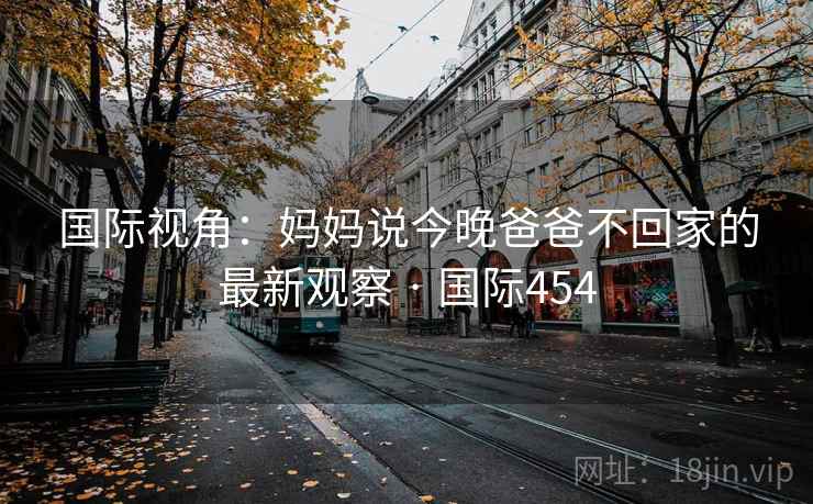 国际视角：妈妈说今晚爸爸不回家的最新观察 · 国际454