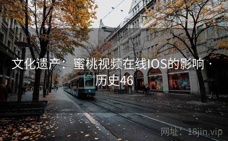 文化遗产:蜜桃视频在线IOS的影响 · 历史46 文化遗产:蜜桃视频在线IOS的影响 · 历史46