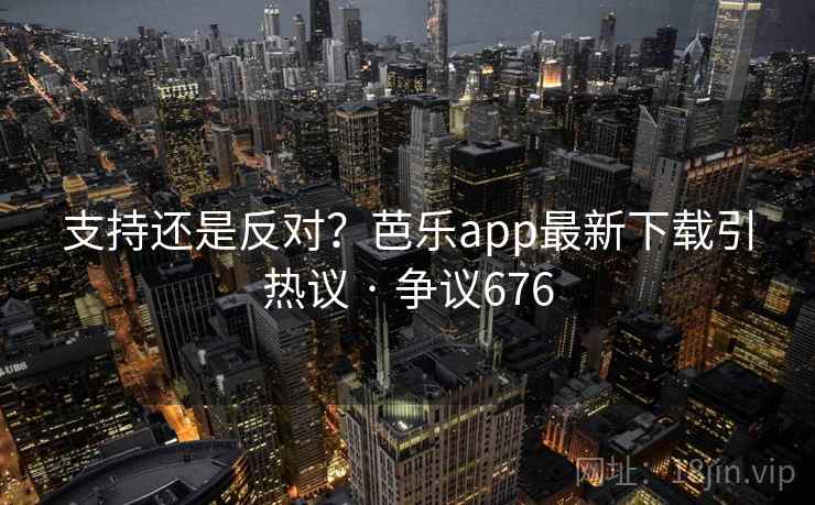 支持还是反对？芭乐app最新下载引热议 · 争议676