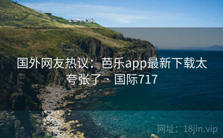 国外网友热议:芭乐app最新下载太夸张了 · 国际717 国外网友热议:芭乐app最新下载太夸张了 · 国际717