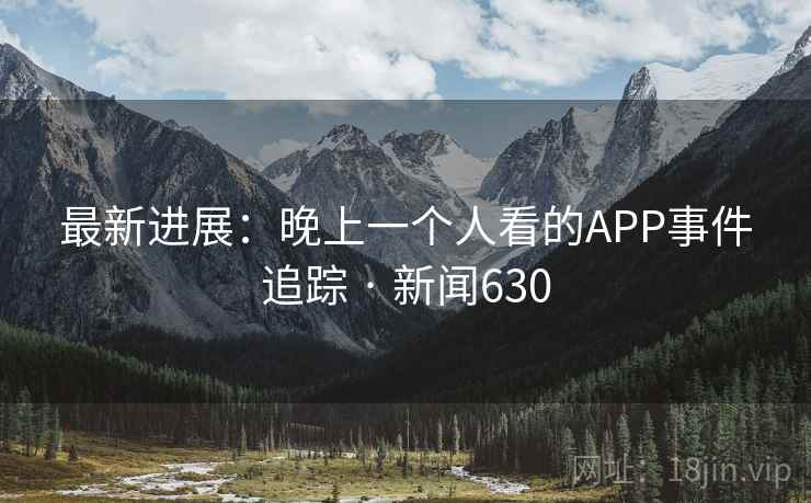 最新进展:晚上一个人看的APP事件追踪 · 新闻630 最新进展:晚上一个人看的APP事件追踪 · 新闻630