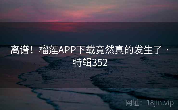 离谱!榴莲APP下载竟然真的发生了 · 特辑352 离谱!榴莲APP下载竟然真的发生了 · 特辑352