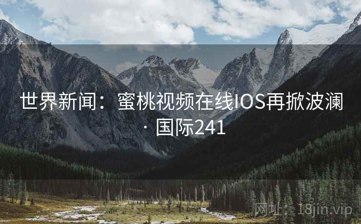 世界新闻:蜜桃视频在线IOS再掀波澜 · 国际241 世界新闻:蜜桃视频在线IOS再掀波澜 · 国际241